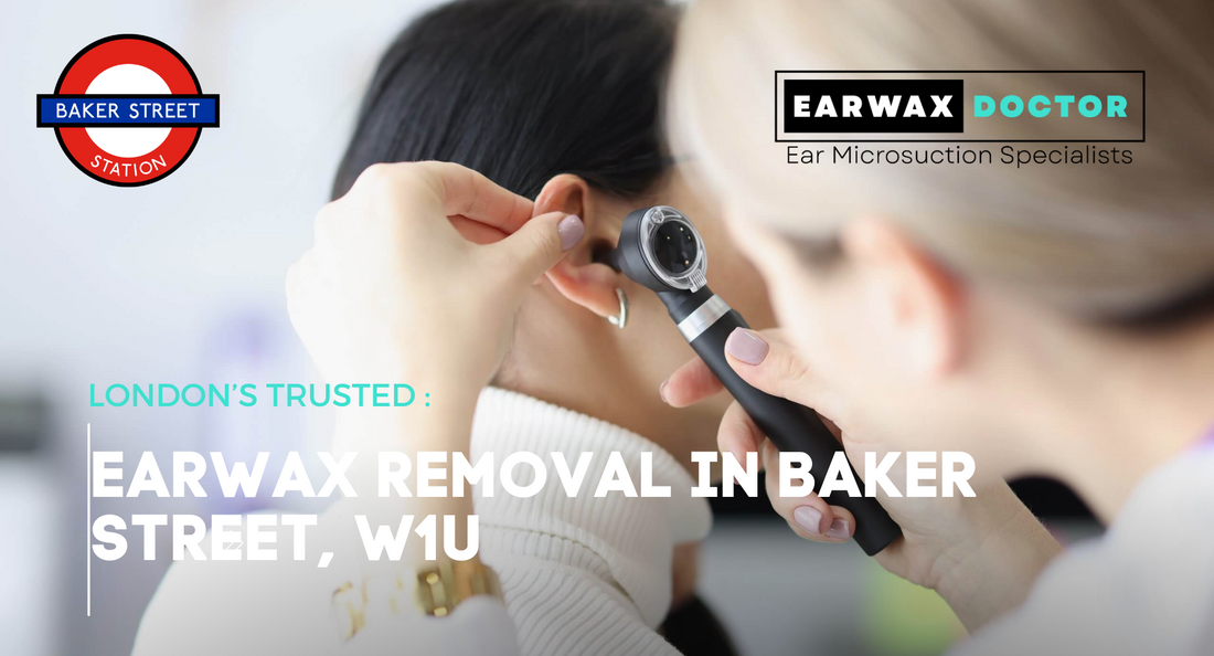 London's Trusted: Earwax Removal in Baker Street, W1U
